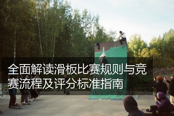 全面解读滑板比赛规则与竞赛流程及评分标准指南