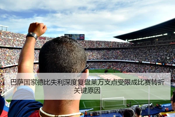 巴萨国家德比失利深度复盘莱万支点受限成比赛转折关键原因