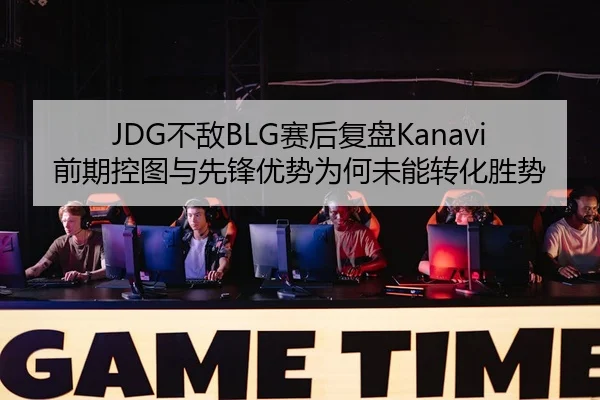 JDG不敌BLG赛后复盘Kanavi前期控图与先锋优势为何未能转化胜势
