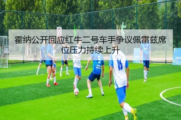 霍纳公开回应红牛二号车手争议佩雷兹席位压力持续上升